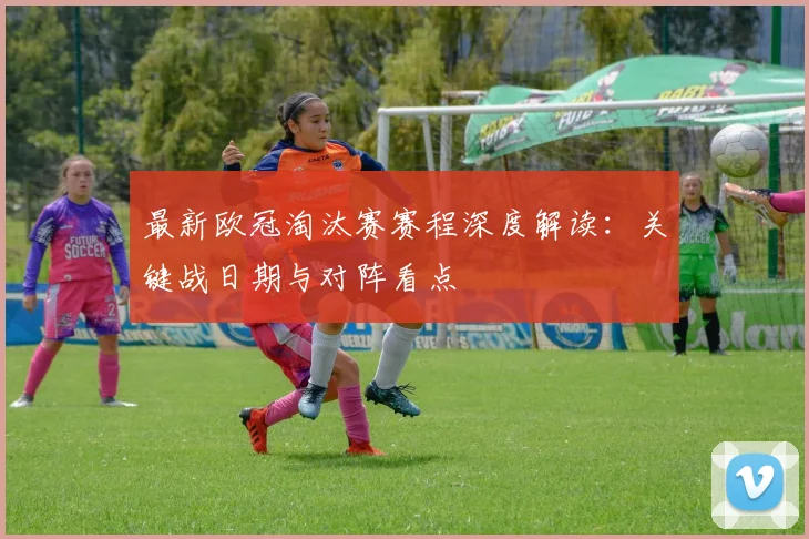 最新欧冠淘汰赛赛程深度解读：关键战日期与对阵看点