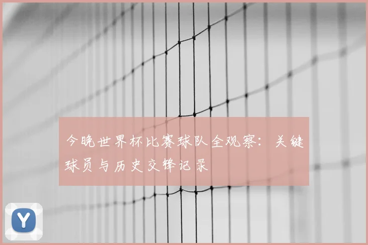 今晚世界杯比赛球队全观察：关键球员与历史交锋记录