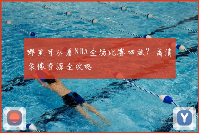 哪里可以看NBA全场比赛回放？高清录像资源全攻略