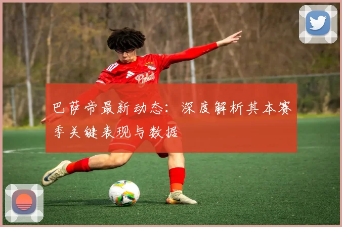 巴萨帝最新动态:深度解析其本赛季关键表现与数据