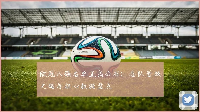 欧冠八强名单正式公布：各队晋级之路与核心数据盘点