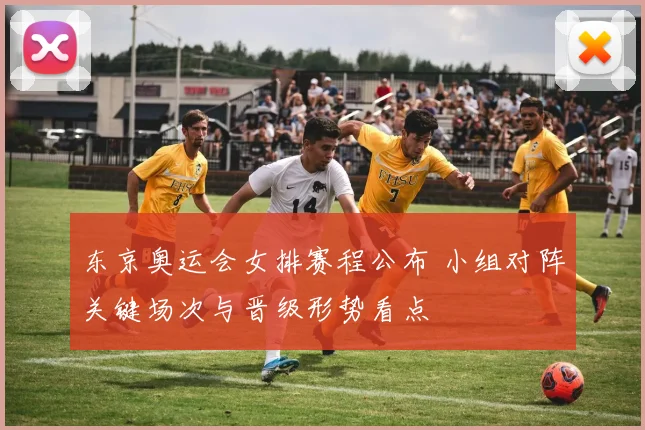 东京奥运会女排赛程公布 小组对阵关键场次与晋级形势看点