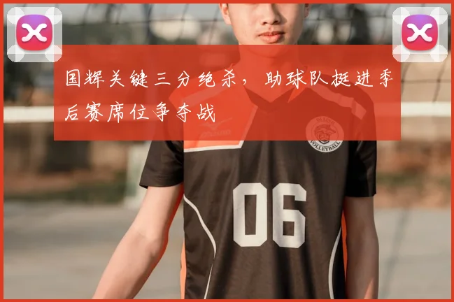 国辉关键三分绝杀，助球队挺进季后赛席位争夺战