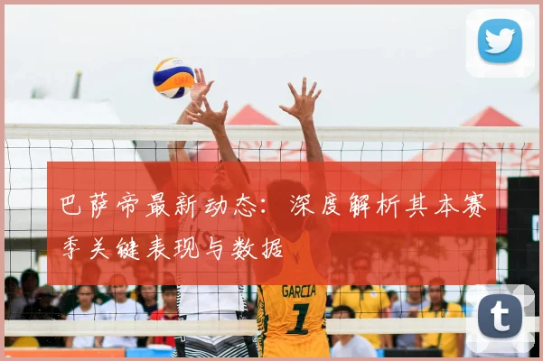 巴萨帝最新动态:深度解析其本赛季关键表现与数据