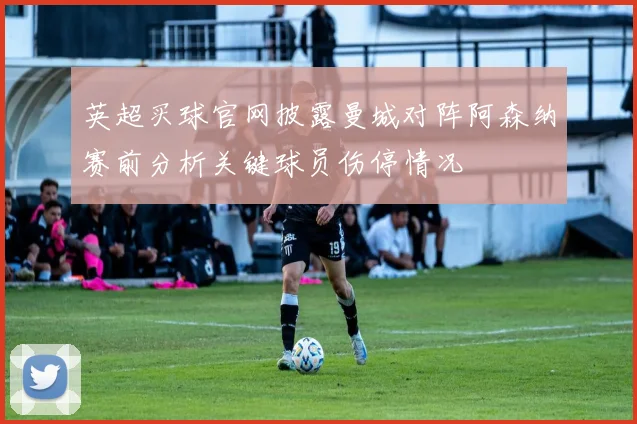 英超买球官网披露曼城对阵阿森纳赛前分析关键球员伤停情况