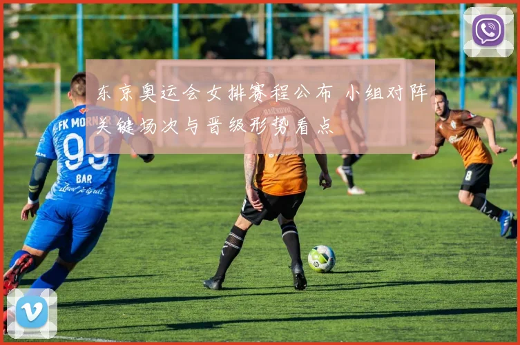 东京奥运会女排赛程公布 小组对阵关键场次与晋级形势看点