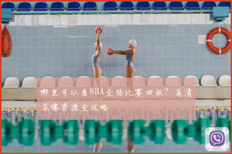 哪里可以看NBA全场比赛回放？高清录像资源全攻略
