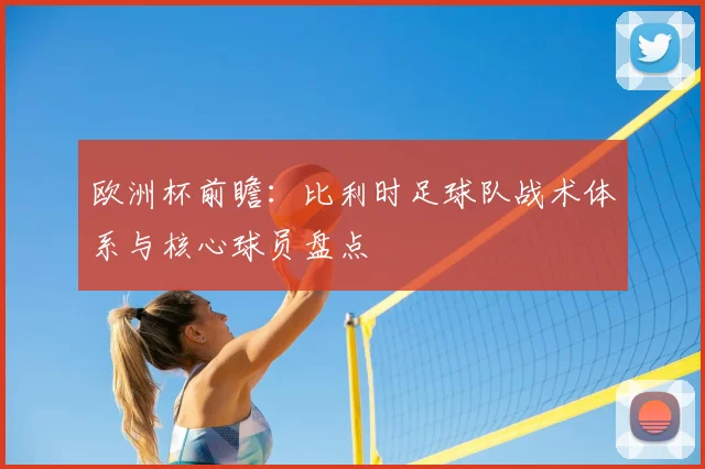 欧洲杯前瞻：比利时足球队战术体系与核心球员盘点