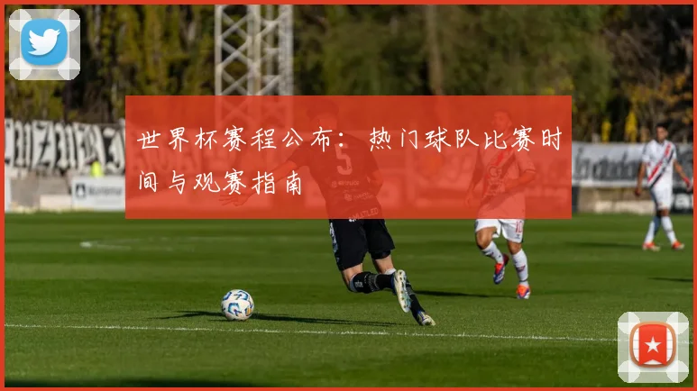 世界杯赛程公布：热门球队比赛时间与观赛指南