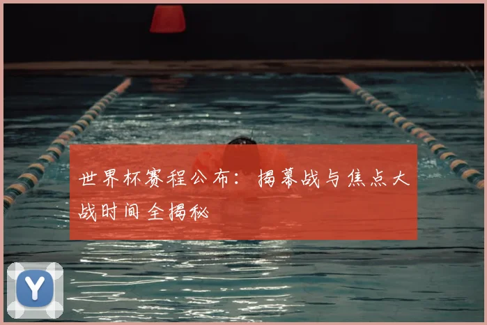 世界杯赛程公布：揭幕战与焦点大战时间全揭秘