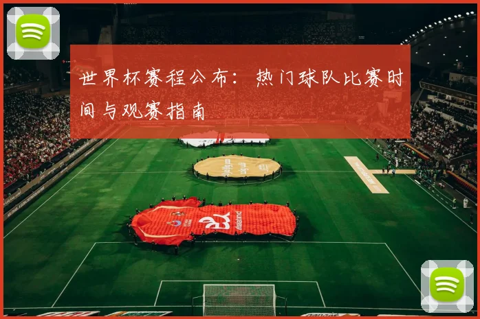 世界杯赛程公布：热门球队比赛时间与观赛指南